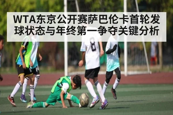 WTA东京公开赛萨巴伦卡首轮发球状态与年终第一争夺关键分析