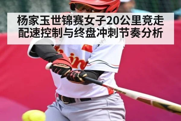 杨家玉世锦赛女子20公里竞走配速控制与终盘冲刺节奏分析