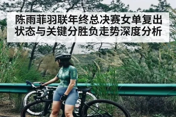 陈雨菲羽联年终总决赛女单复出状态与关键分胜负走势深度分析