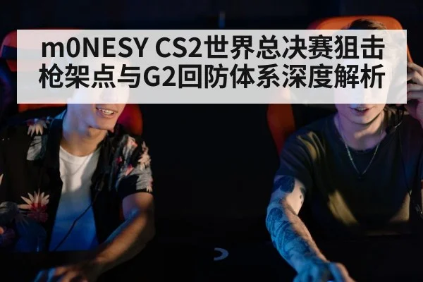 m0NESY CS2世界总决赛狙击枪架点与G2回防体系深度解析